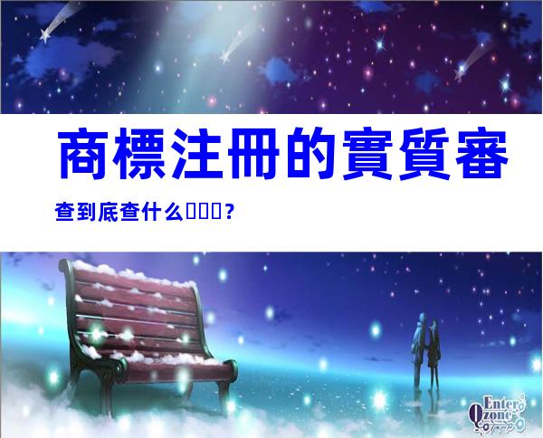 商標注冊的實質審查到底查什么？